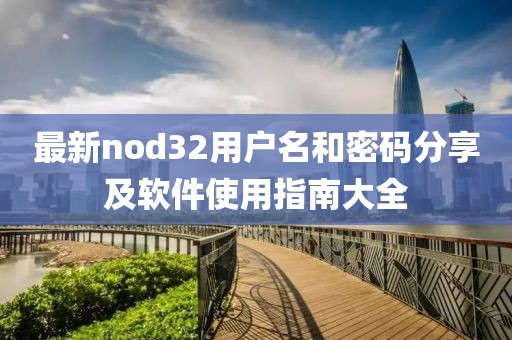 最新nod32用户名和密码分享及软件使用指南大全