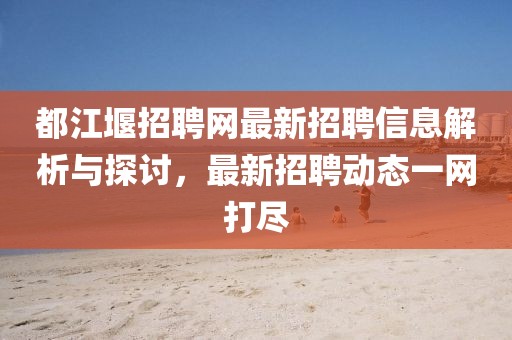 都江堰招聘网最新招聘信息解析与探讨，最新招聘动态一网打尽