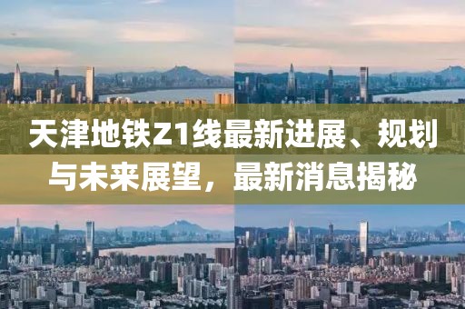 天津地铁Z1线最新进展、规划与未来展望，最新消息揭秘