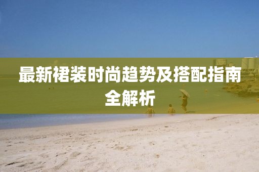最新裙装时尚趋势及搭配指南全解析