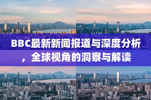 BBC最新新闻报道与深度分析，全球视角的洞察与解读