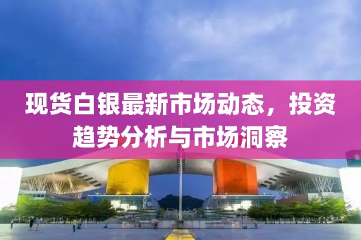 现货白银最新市场动态，投资趋势分析与市场洞察