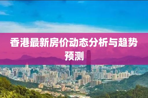 香港最新房价动态分析与趋势预测