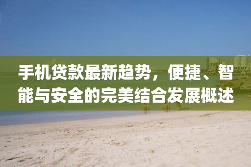 手机贷款最新趋势，便捷、智能与安全的完美结合发展概述