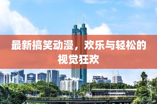 最新搞笑动漫，欢乐与轻松的视觉狂欢