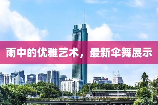雨中的优雅艺术，最新伞舞展示