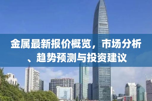 金属最新报价概览，市场分析、趋势预测与投资建议
