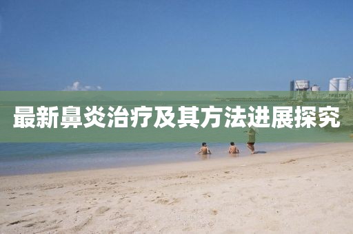最新鼻炎治疗及其方法进展探究