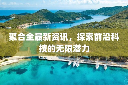 聚合全最新资讯，探索前沿科技的无限潜力