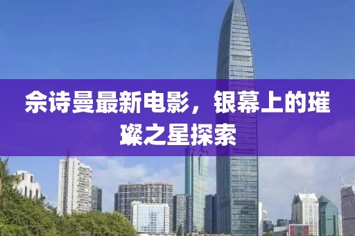 佘诗曼最新电影，银幕上的璀璨之星探索