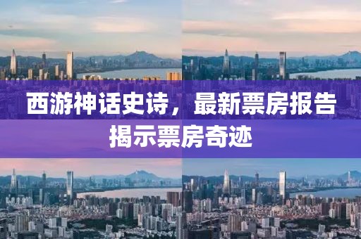 西游神话史诗，最新票房报告揭示票房奇迹