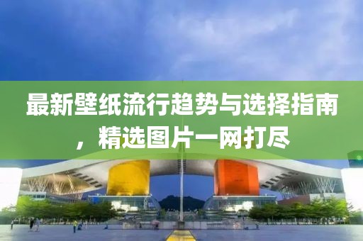 最新壁纸流行趋势与选择指南，精选图片一网打尽