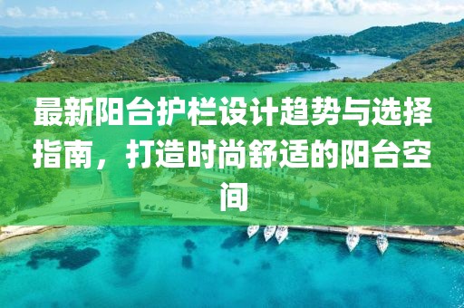 最新阳台护栏设计趋势与选择指南，打造时尚舒适的阳台空间