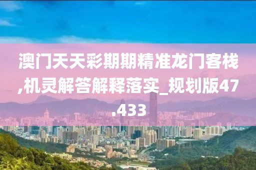 澳门天天彩期期精准龙门客栈,机灵解答解释落实_规划版47.433