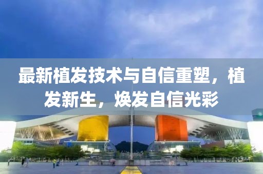 最新植发技术与自信重塑，植发新生，焕发自信光彩