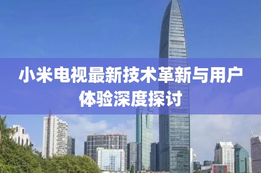 小米电视最新技术革新与用户体验深度探讨