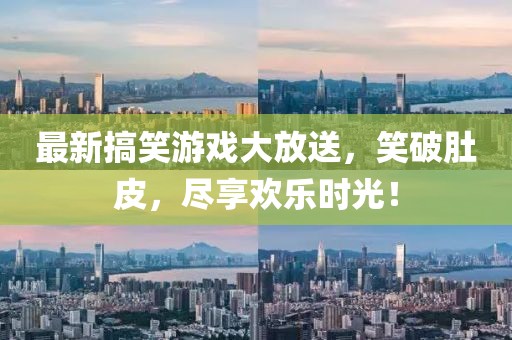 最新搞笑游戏大放送，笑破肚皮，尽享欢乐时光！