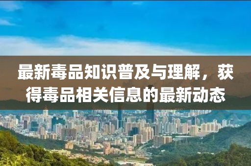 最新毒品知识普及与理解，获得毒品相关信息的最新动态