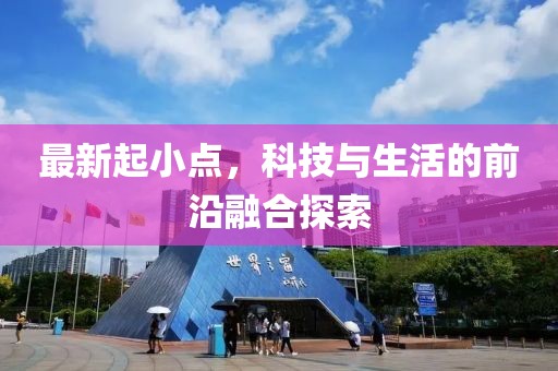 最新起小点，科技与生活的前沿融合探索