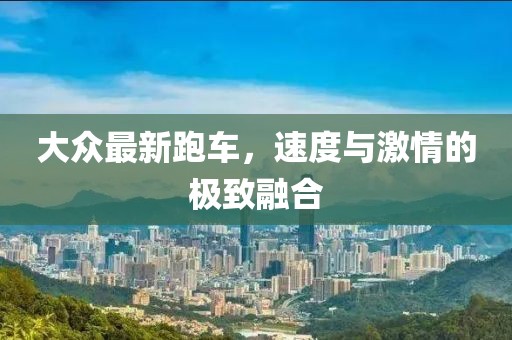 大众最新跑车，速度与激情的极致融合