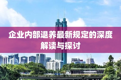 企业内部退养最新规定的深度解读与探讨