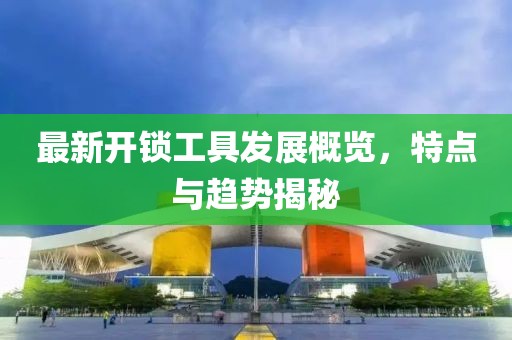 最新开锁工具发展概览，特点与趋势揭秘