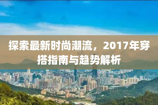 探索最新时尚潮流，2017年穿搭指南与趋势解析