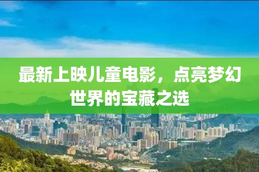 最新上映儿童电影，点亮梦幻世界的宝藏之选