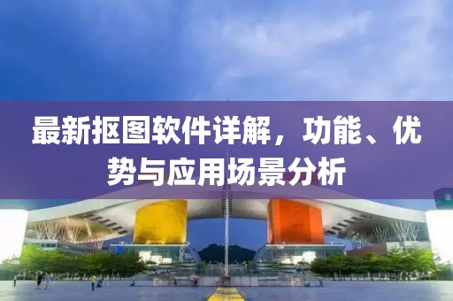 最新抠图软件详解，功能、优势与应用场景分析
