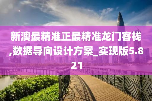 新澳最精准正最精准龙门客栈,数据导向设计方案_实现版5.821
