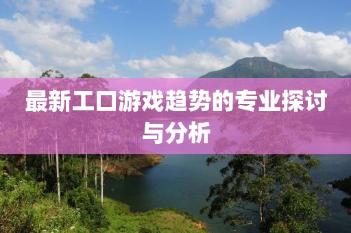最新工口游戏趋势的专业探讨与分析
