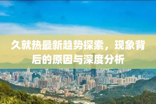 久就热最新趋势探索，现象背后的原因与深度分析