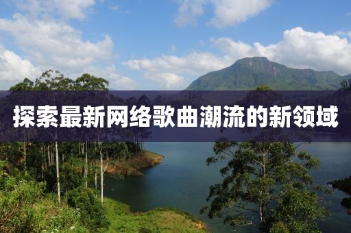 探索最新网络歌曲潮流的新领域