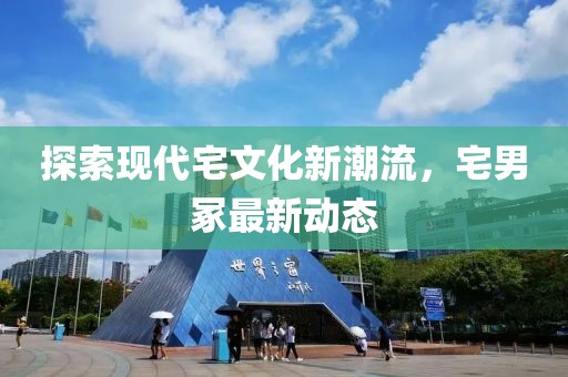探索现代宅文化新潮流，宅男冢最新动态