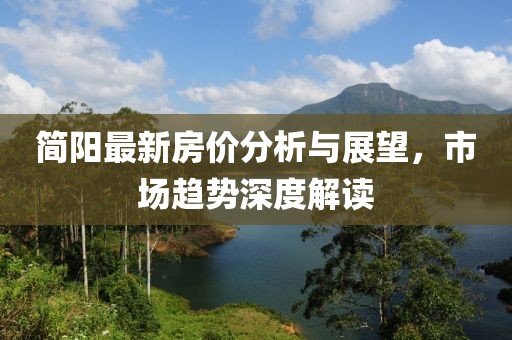 简阳最新房价分析与展望，市场趋势深度解读