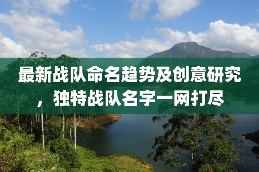最新战队命名趋势及创意研究，独特战队名字一网打尽
