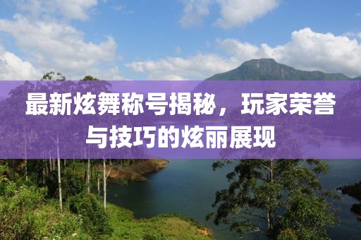 最新炫舞称号揭秘，玩家荣誉与技巧的炫丽展现