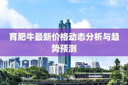 育肥牛最新价格动态分析与趋势预测