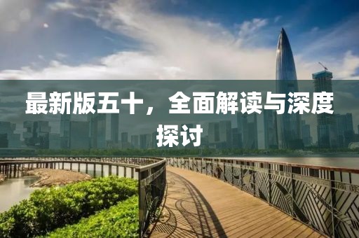 最新版五十，全面解读与深度探讨