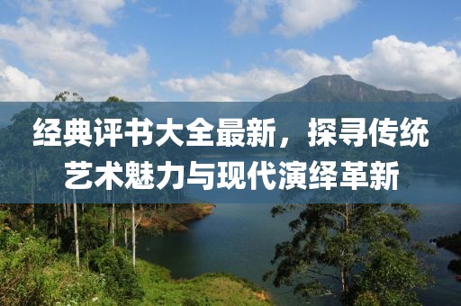 经典评书大全最新，探寻传统艺术魅力与现代演绎革新