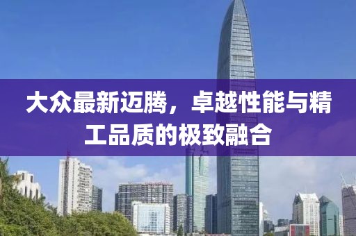 大众最新迈腾，卓越性能与精工品质的极致融合