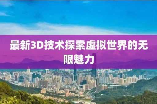 最新3D技术探索虚拟世界的无限魅力