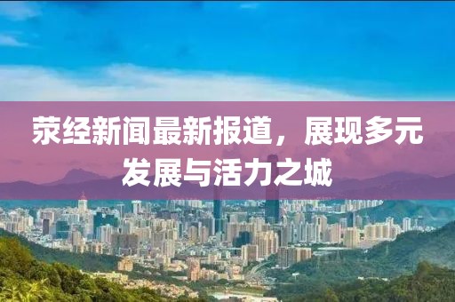 荥经新闻最新报道，展现多元发展与活力之城