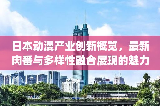 日本动漫产业创新概览，最新肉番与多样性融合展现的魅力
