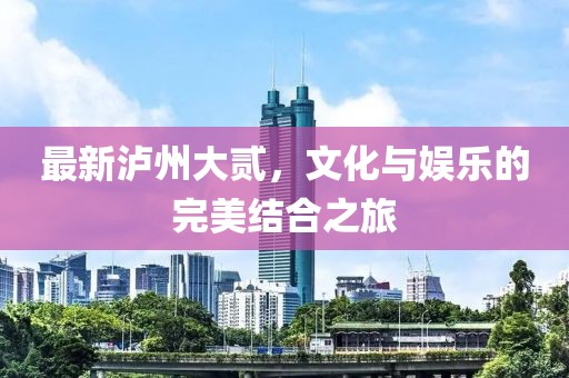 最新泸州大贰，文化与娱乐的完美结合之旅