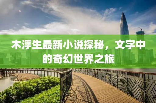 木浮生最新小说探秘，文字中的奇幻世界之旅