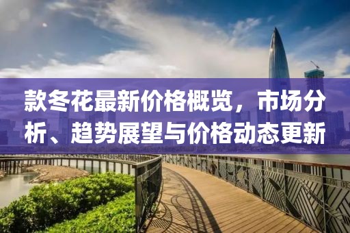 款冬花最新价格概览，市场分析、趋势展望与价格动态更新