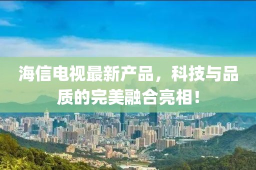 海信电视最新产品，科技与品质的完美融合亮相！