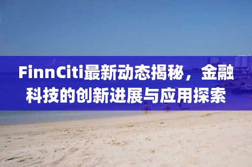 FinnCiti最新动态揭秘，金融科技的创新进展与应用探索