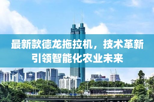 最新款德龙拖拉机，技术革新引领智能化农业未来